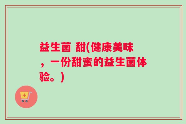 益生菌 甜(健康美味,一份甜蜜的益生菌体验。) 益生菌 甜(健康美味,一份甜蜜的益生菌体验。)
