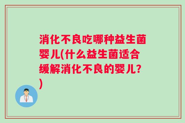 消化不良吃哪种益生菌婴儿(什么益生菌适合缓解消化不良的婴儿？)