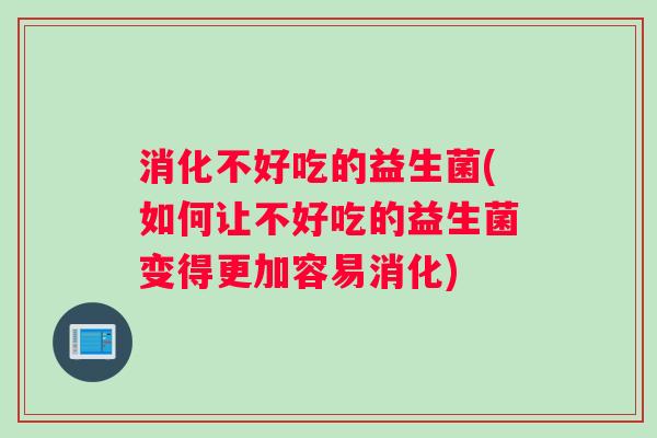 消化不好吃的益生菌(如何让不好吃的益生菌变得更加容易消化) 消化不好吃的益生菌(如何让不好吃的益生菌变得更加容易消化)