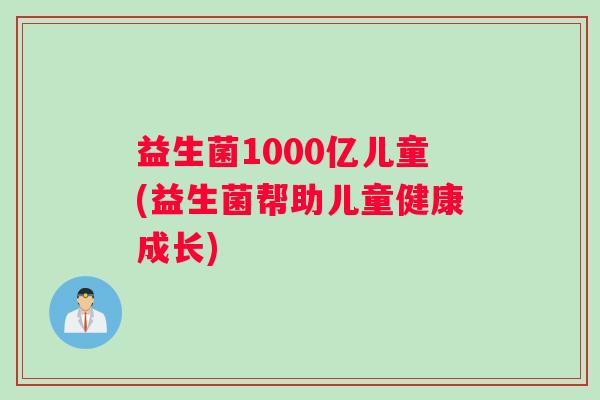 益生菌1000亿儿童(益生菌帮助儿童健康成长) 益生菌1000亿儿童(益生菌帮助儿童健康成长)