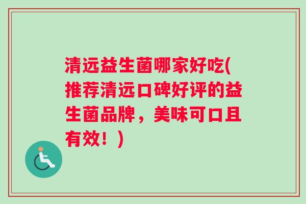 清远益生菌哪家好吃(推荐清远口碑好评的益生菌品牌，美味可口且有效！)