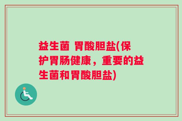 益生菌 胃酸胆盐(保护健康,重要的益生菌和胃酸胆盐) 益生菌 胃酸胆盐(保护健康,重要的益生菌和胃酸胆盐)