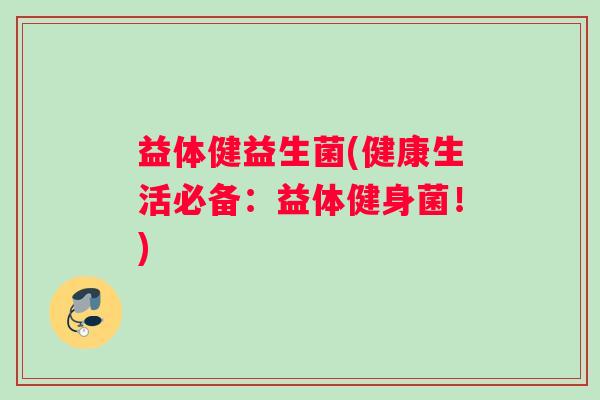 益体健益生菌(健康生活必备：益体健身菌！)