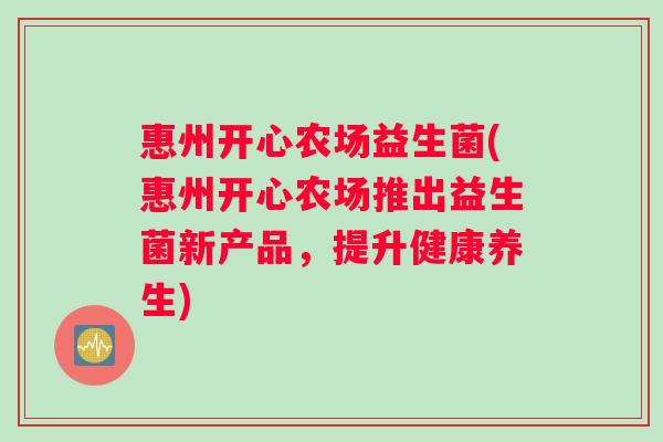 惠州开心农场益生菌(惠州开心农场推出益生菌新产品，提升健康养生)