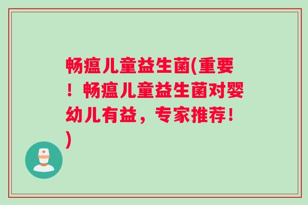 畅瘟儿童益生菌(重要！畅瘟儿童益生菌对婴幼儿有益，专家推荐！)