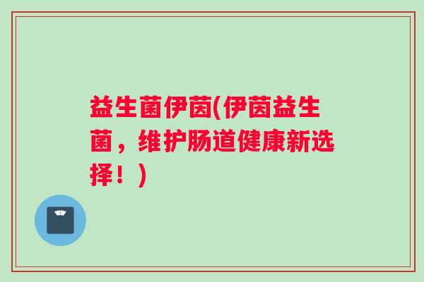益生菌伊茵(伊茵益生菌，维护肠道健康新选择！)