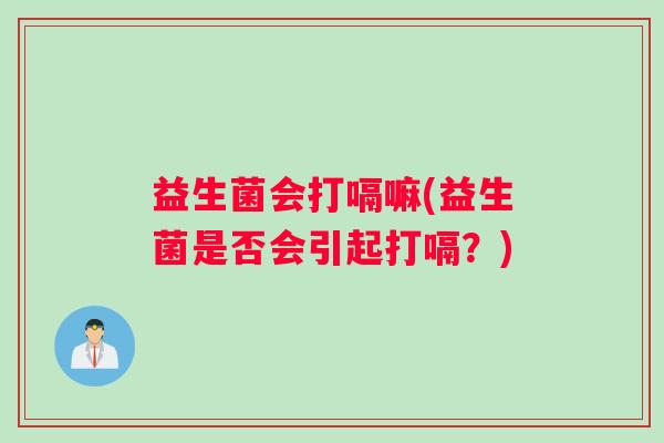 益生菌会打嗝嘛(益生菌是否会引起打嗝？)