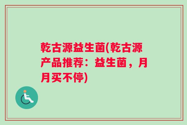 乾古源益生菌(乾古源产品推荐：益生菌，月月买不停)
