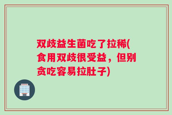 双歧益生菌吃了拉稀(食用双歧很受益，但别贪吃容易拉肚子)