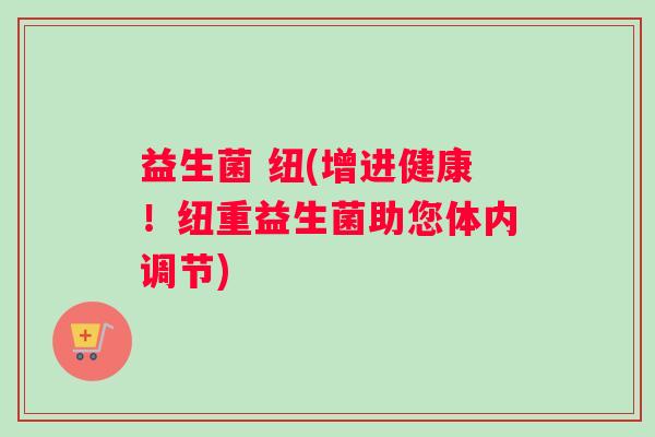 益生菌 纽(增进健康！纽重益生菌助您体内调节)