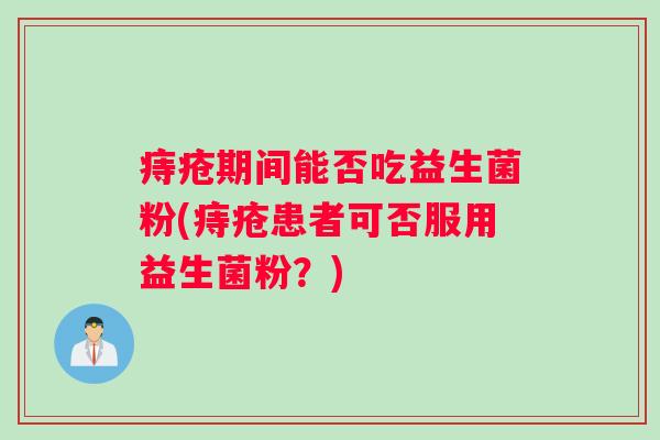 痔疮期间能否吃益生菌粉(痔疮患者可否服用益生菌粉？)