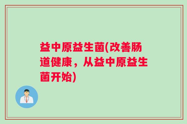 益中原益生菌(改善肠道健康，从益中原益生菌开始)