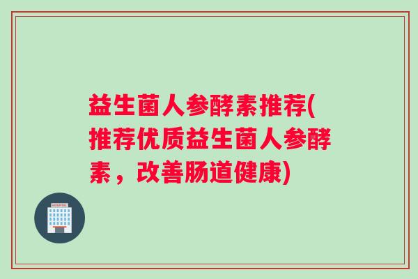 益生菌人参酵素推荐(推荐优质益生菌人参酵素，改善肠道健康)