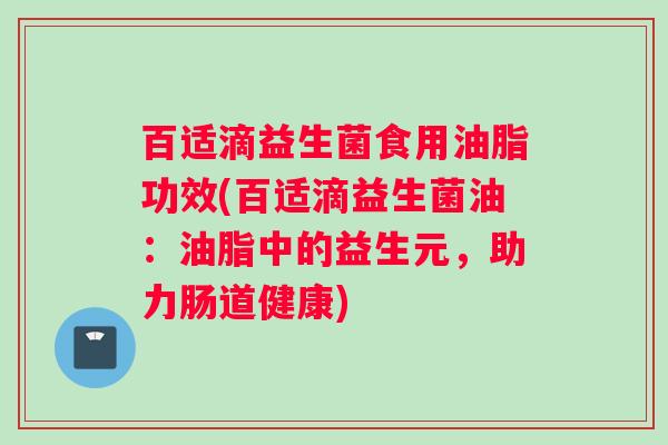 百适滴益生菌食用油脂功效(百适滴益生菌油：油脂中的益生元，助力肠道健康)