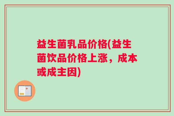 益生菌乳品价格(益生菌饮品价格上涨，成本或成主因)