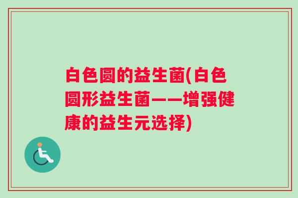 白色圆的益生菌(白色圆形益生菌——增强健康的益生元选择) 白色圆的益生菌(白色圆形益生菌——增强健康的益生元选择)