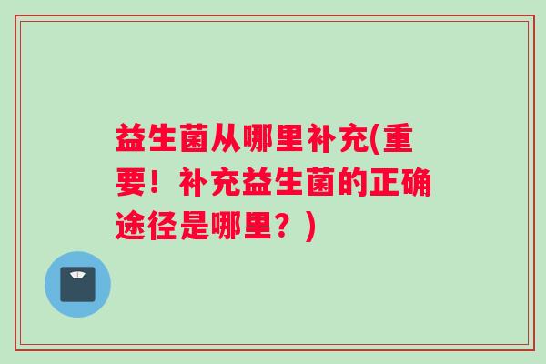 益生菌从哪里补充(重要！补充益生菌的正确途径是哪里？)