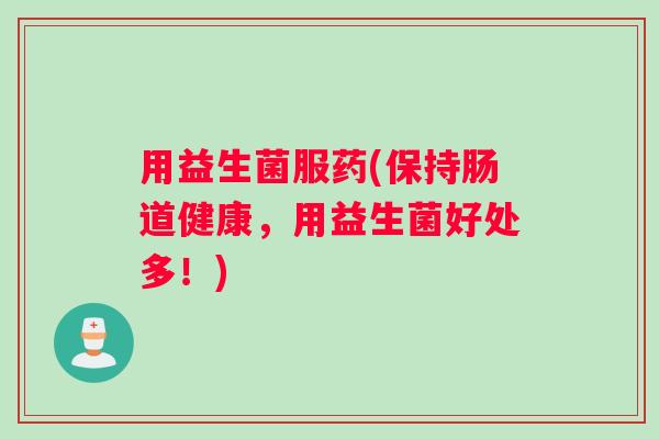 用益生菌服药(保持肠道健康，用益生菌好处多！)