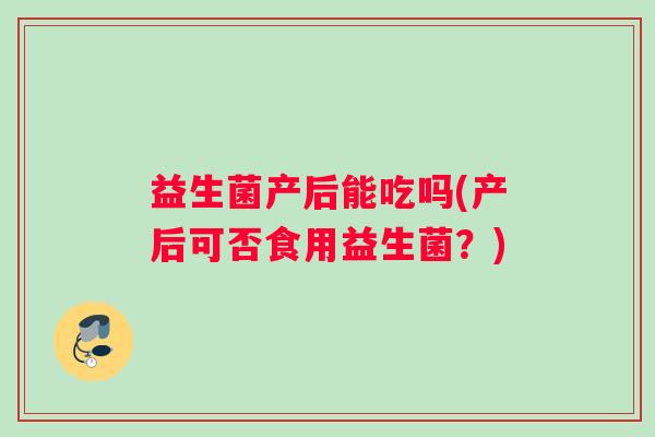 益生菌产后能吃吗(产后可否食用益生菌？)