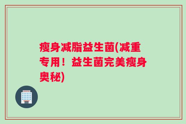 瘦身减脂益生菌(减重专用！益生菌完美瘦身奥秘)