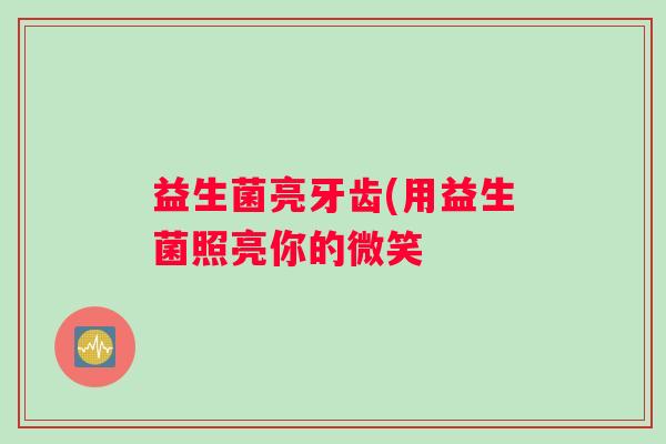 益生菌亮牙齿(用益生菌照亮你的微笑
