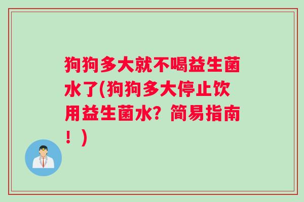 狗狗多大就不喝益生菌水了(狗狗多大停止饮用益生菌水?简易指南!) 狗狗多大就不喝益生菌水了(狗狗多大停止饮用益生菌水?简易指南!)