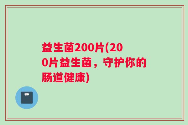 益生菌200片(200片益生菌，守护你的肠道健康)