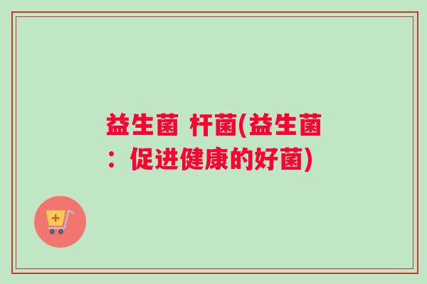 益生菌 杆菌(益生菌:促进健康的好菌) 益生菌 杆菌(益生菌:促进健康的好菌)