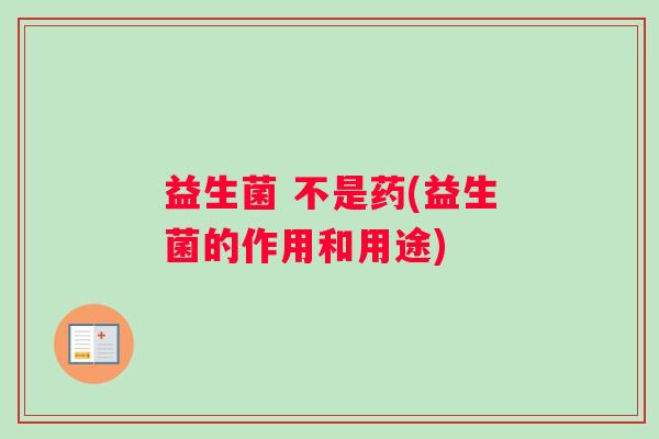 益生菌 不是药(益生菌的作用和用途) 益生菌 不是药(益生菌的作用和用途)