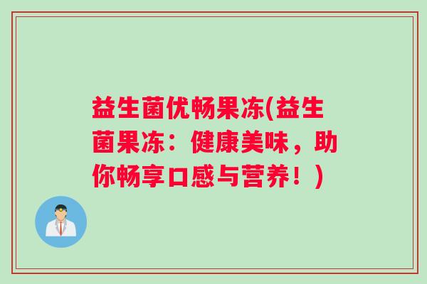 益生菌优畅果冻(益生菌果冻:健康美味,助你畅享口感与营养!) 益生菌优畅果冻(益生菌果冻:健康美味,助你畅享口感与营养!)