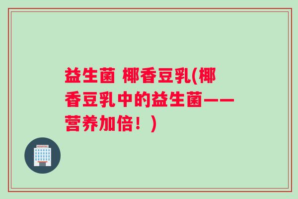 益生菌 椰香豆乳(椰香豆乳中的益生菌——营养加倍!) 益生菌 椰香豆乳(椰香豆乳中的益生菌——营养加倍!)