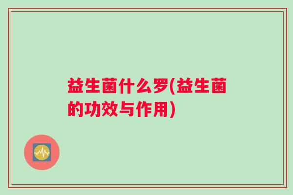 益生菌什么罗(益生菌的功效与作用) 益生菌什么罗(益生菌的功效与作用)