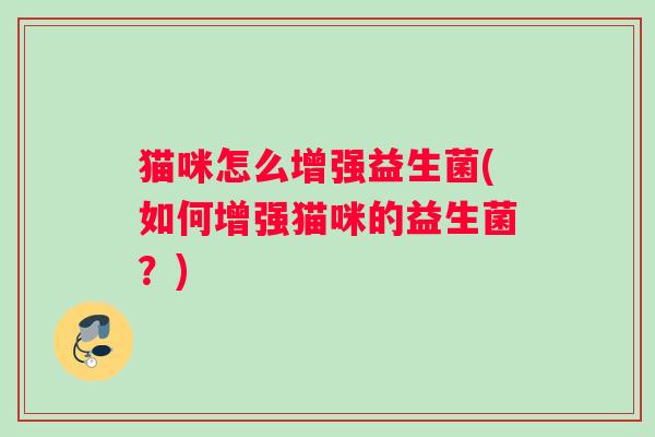 猫咪怎么增强益生菌(如何增强猫咪的益生菌？)