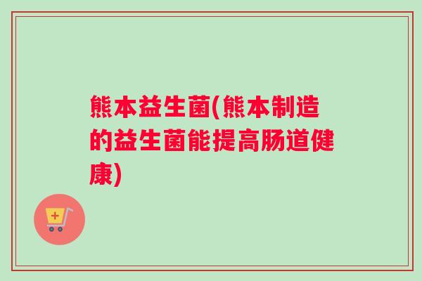 熊本益生菌(熊本制造的益生菌能提高肠道健康)