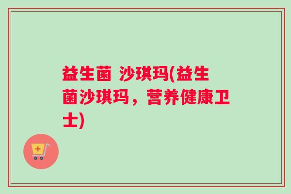 益生菌 沙琪玛(益生菌沙琪玛，营养健康卫士)