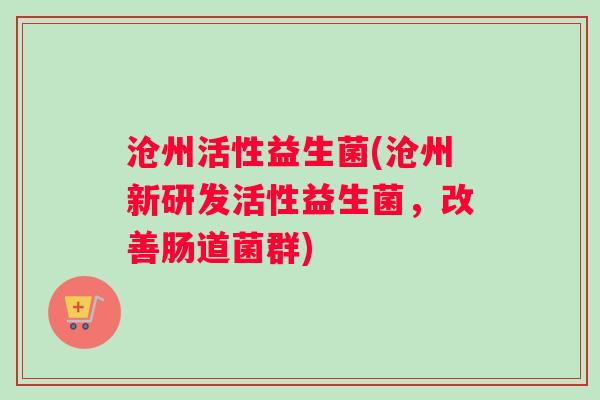 沧州活性益生菌(沧州新研发活性益生菌，改善肠道菌群)