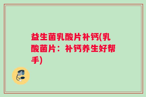 益生菌乳酸片补钙(乳酸菌片：补钙养生好帮手)