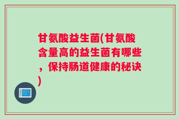 甘氨酸益生菌(甘氨酸含量高的益生菌有哪些，保持肠道健康的秘诀)