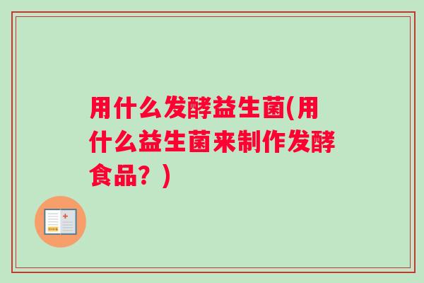 用什么发酵益生菌(用什么益生菌来制作发酵食品?) 用什么发酵益生菌(用什么益生菌来制作发酵食品?)