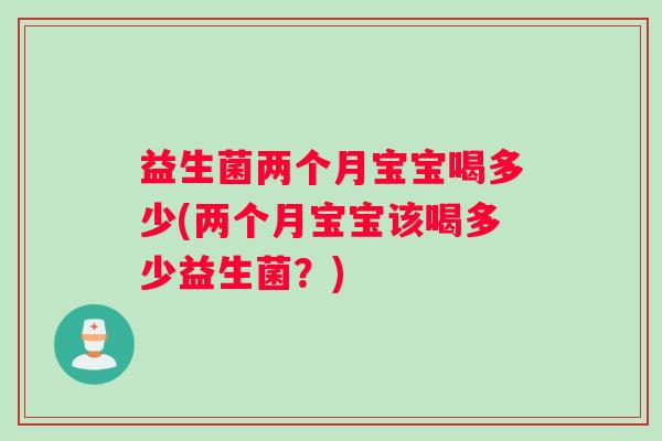益生菌两个月宝宝喝多少(两个月宝宝该喝多少益生菌？)