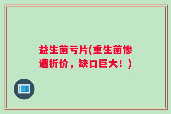 益生菌亏片(重生菌惨遭折价，缺口巨大！)