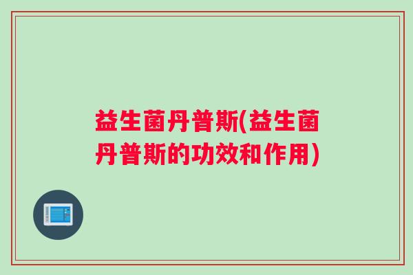 益生菌丹普斯(益生菌丹普斯的功效和作用)