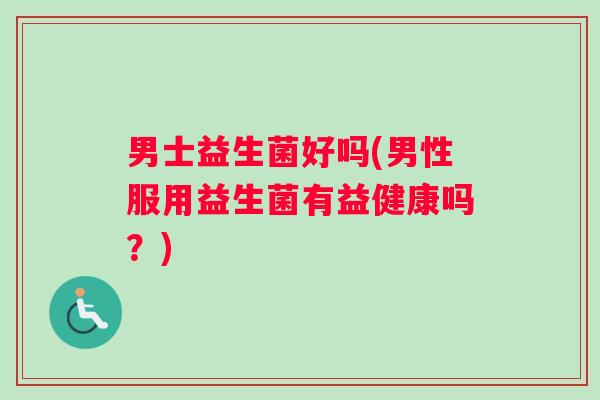 男士益生菌好吗(男性服用益生菌有益健康吗？)