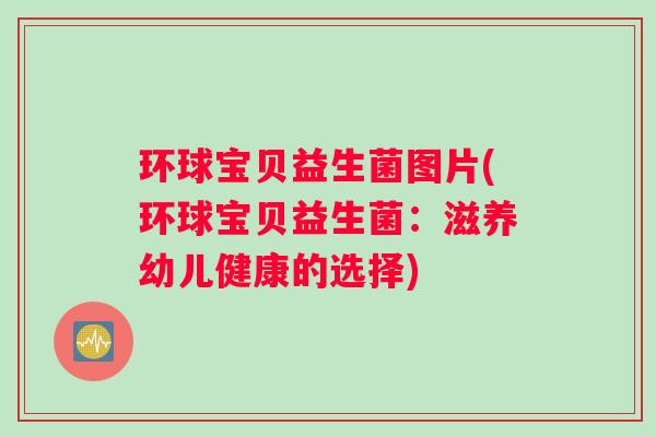 环球宝贝益生菌图片(环球宝贝益生菌：滋养幼儿健康的选择)