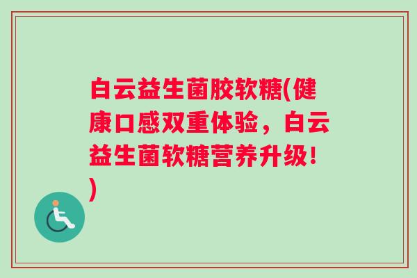 白云益生菌胶软糖(健康口感双重体验,白云益生菌软糖营养升级!) 白云益生菌胶软糖(健康口感双重体验,白云益生菌软糖营养升级!)