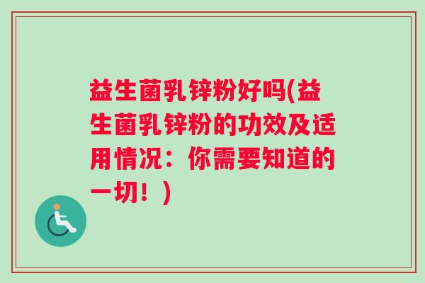 益生菌乳锌粉好吗(益生菌乳锌粉的功效及适用情况：你需要知道的一切！)