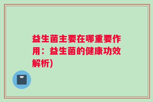 益生菌主要在哪重要作用：益生菌的健康功效解析)