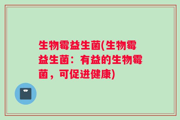 生物霉益生菌(生物霉益生菌：有益的生物霉菌，可促进健康)