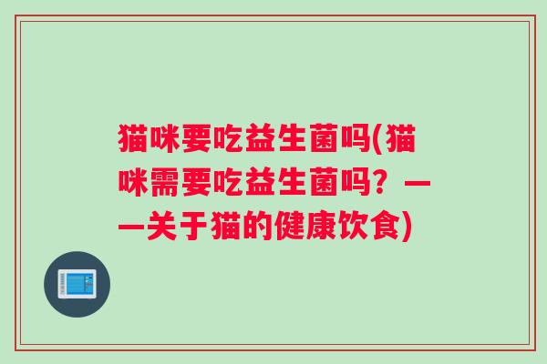 猫咪要吃益生菌吗(猫咪需要吃益生菌吗？——关于猫的健康饮食)