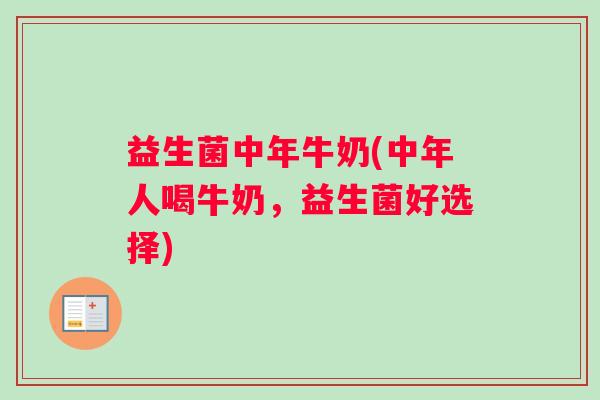 益生菌中年牛奶(中年人喝牛奶,益生菌好选择) 益生菌中年牛奶(中年人喝牛奶,益生菌好选择)
